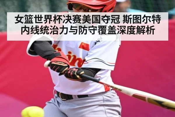 女篮世界杯决赛美国夺冠 斯图尔特内线统治力与防守覆盖深度解析